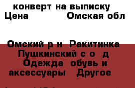 конверт на выписку › Цена ­ 2 450 - Омская обл., Омский р-н, Ракитинка (Пушкинский с/о) д. Одежда, обувь и аксессуары » Другое   